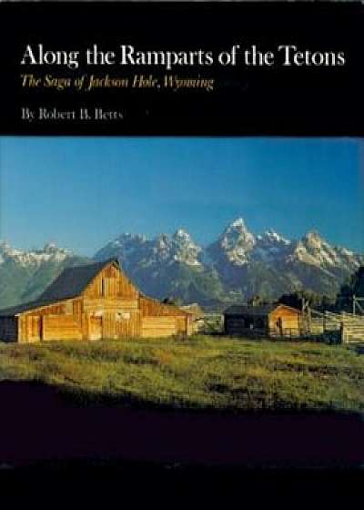 Along the Ramparts of the Tetons: The Saga of Jackson Hole, Wyoming, Paperback/Robert B. Betts