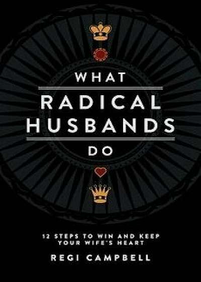 What Radical Husbands Do: 12 Steps to Win and Keep Your Wife's Heart, Paperback/Regi Campbell