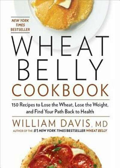 Wheat Belly Cookbook: 150 Recipes to Help You Lose the Wheat, Lose the Weight, and Find Your Path Back to Health, Hardcover/William Davis
