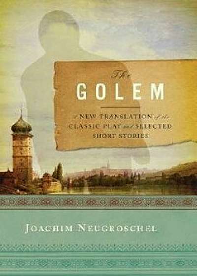 The Golem: A New Translation of the Classic Play and Selected Short Stories, Hardcover/Joachim Neugroschel