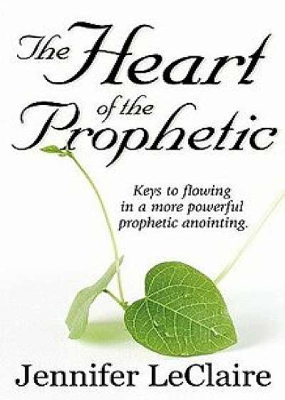 The Heart of the Prophetic: Keys to Flowing in a More Powerful Prophetic Anointing, Paperback/Jennifer LeClaire