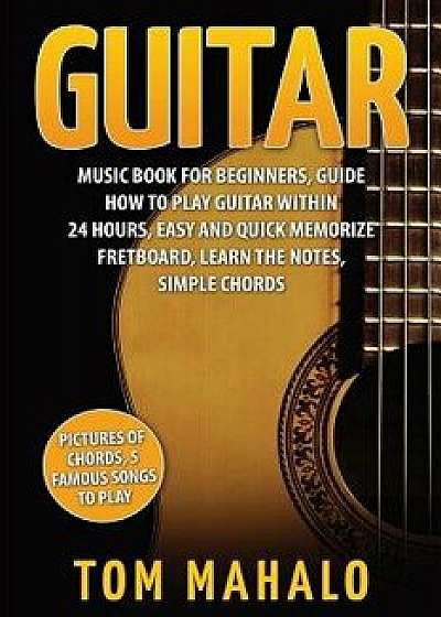 Guitar: Guitar Music Book for Beginners, Guide How to Play Guitar Within 24 Hours, Paperback/Tom Mahalo