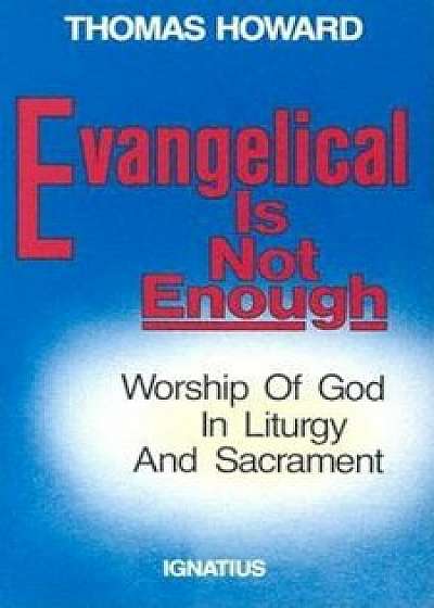 Evangelical is Not Enough: Worship of God in Liturgy and Sacrament, Paperback/Thomas Howard