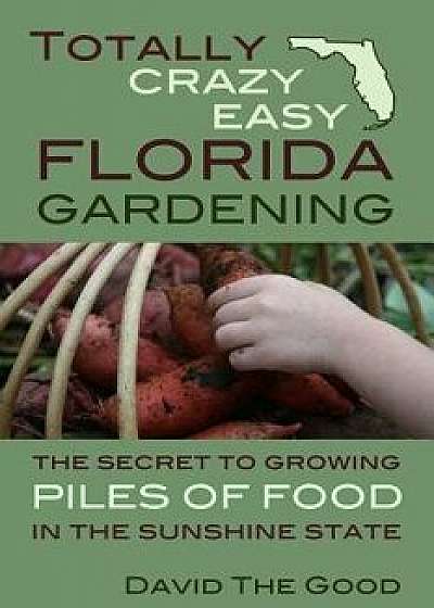 Totally Crazy Easy Florida Gardening: The Secret to Growing Piles of Food in the Sunshine State, Paperback/David the Good