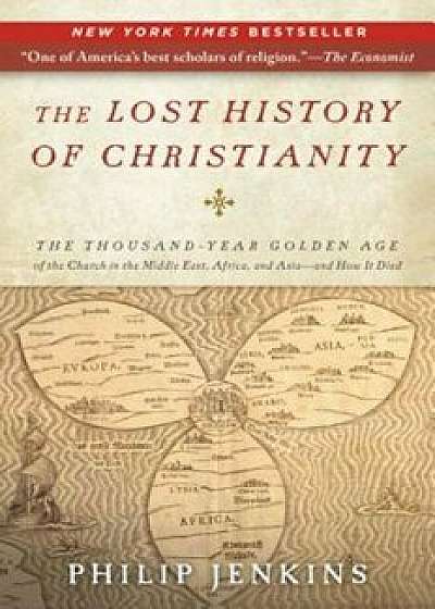 The Lost History of Christianity: The Thousand-Year Golden Age of the Church in the Middle East, Africa, and Asia--And How It Died, Paperback/John Philip Jenkins