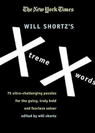 The New York Times Will Shortz's Xtreme Xwords: 75 Ultra-Challenging Puzzles for the Gutsy, Truly Bold and Fearless Solver, Paperback/The New York Times