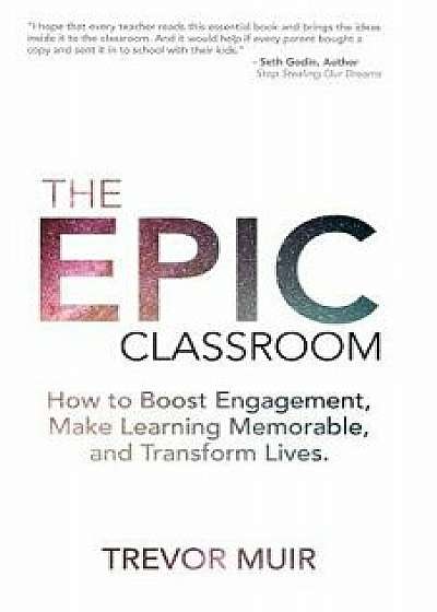 The Epic Classroom: How to Boost Engagement, Make Learning Memorable, and Transform Lives, Paperback/Trevor Muir