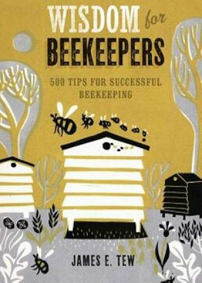 Wisdom for Beekeepers: 500 Tips for Successful Beekeeping, Hardcover/James E. Tew