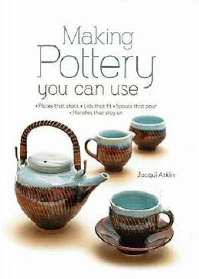 Making Pottery You Can Use: Plates That Stack - Lids That Fit - Spouts That Pour - Handles That Stay on, Hardcover/Jacqui Atkin