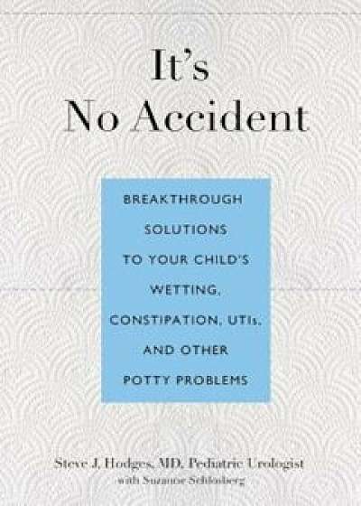 It's No Accident: Breakthrough Solutions to Your Child's Wetting, Constipation, UTIs, and Other Potty Problems, Paperback/Steve Hodges