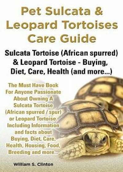 Pet Sulcata & Leopard Tortoises Care Guide Sulcata Tortoise (African Spurred) & Leopard Tortoise - Buying, Diet, Care, Health (and More...), Paperback/William S. Clinton