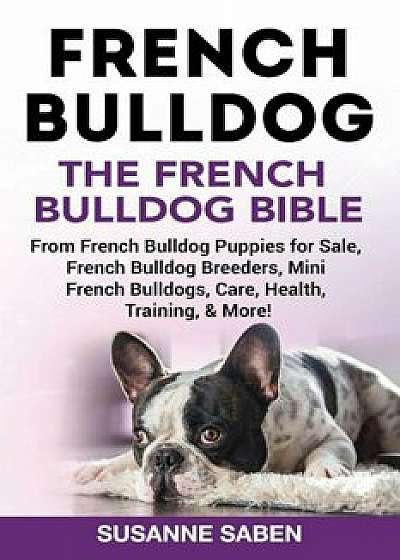 French Bulldog: The French Bulldog Bible: From French Bulldog Puppies for Sale, French Bulldog Breeders, French Bulldog Breeders, Mini, Paperback/Susanne Saben