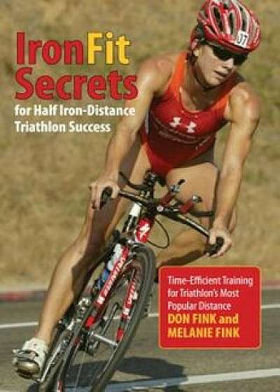 IronFit Secrets for Half Iron-Distance Triathlon Success: Time-Efficient Training for Triathlon's Most Popular Distance, Paperback/Don Fink