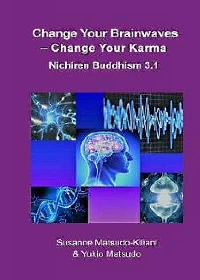 Change Your Brainwaves, Change Your Karma: Nichiren Buddhism 3.1, Paperback/Susanne Matsudo-Kiliani