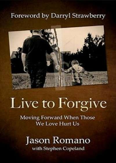 Live to Forgive: Moving Forward When Those We Love Hurt Us, Paperback/Jason Romano