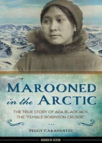 Marooned in the Arctic: The True Story of ADA Blackjack, the ''Female Robinson Crusoe'', Hardcover/Peggy Caravantes