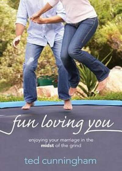 Fun Loving You: Enjoying Your Marriage in the Midst of the Grind, Paperback/Ted Cunningham