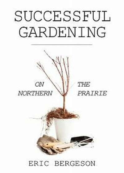 Successful Gardening on the Northern Prairie, Paperback/Eric Bergeson
