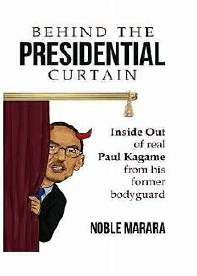 Behind the Presidential Curtain: Inside Out of Real Paul Kagame from His Former Bodyguard, Paperback/Noble Marara