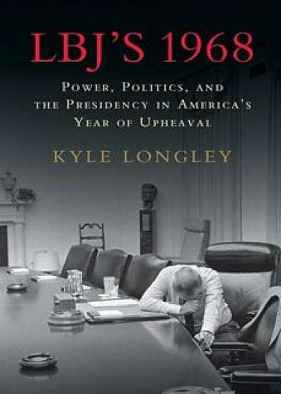 LBJ's 1968: Power, Politics, and the Presidency in America's Year of Upheaval, Hardcover/Kyle Longley