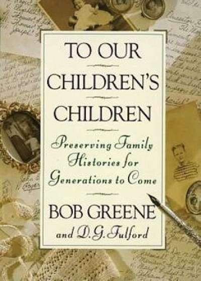 To Our Children's Children: Preserving Family Histories for Generations to Come, Hardcover/Bob Greene