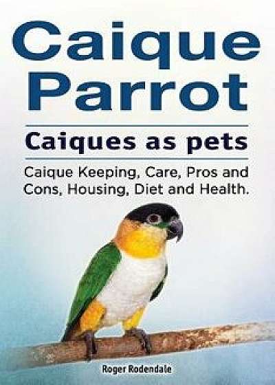 Caique Parrot. Caiques as Pets. Caique Keeping, Care, Pros and Cons, Housing, Diet and Health., Paperback/Roger Rodendale