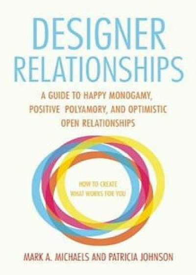 Designer Relationships: A Guide to Happy Monogamy, Positive Polyamory, and Optimistic Open Relationships, Paperback/Mark A. Michaels