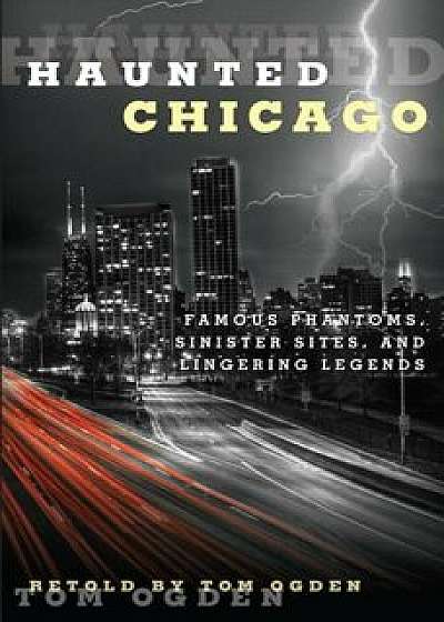 Haunted Chicago: Famous Phantoms, Sinister Sites, and Lingering Legends, Paperback/Tom Ogden