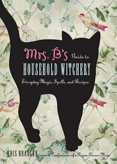 Mrs. B's Guide to Household Witchery: Everyday Magic, Spells, and Recipes, Paperback/Kris Bradley