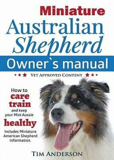 Miniature Australian Shepherd Owner's Manual. How to Care, Train & Keep Your Mini Aussie Healthy. Includes Miniature American Shepherd. Vet Approved C, Paperback/Tim Anderson