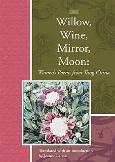 Willow, Wine, Mirror, Moon: Women's Poems from Tang China, Paperback/Jeanne Larsen