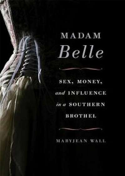 Madam Belle: Sex, Money, and Influence in a Southern Brothel, Paperback/Maryjean Wall