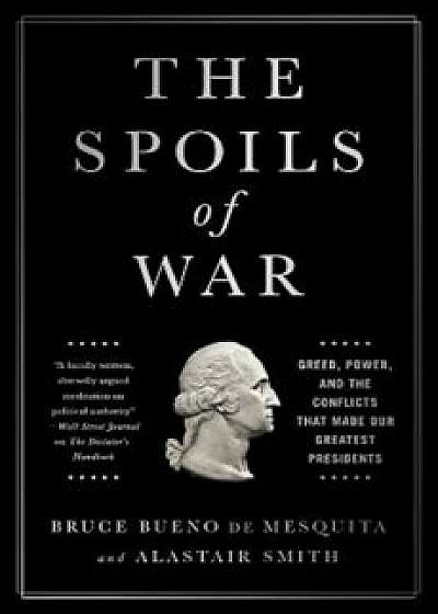 The Spoils of War: Greed, Power, and the Conflicts That Made Our Greatest Presidents, Hardcover/Bruce Bueno De Mesquita