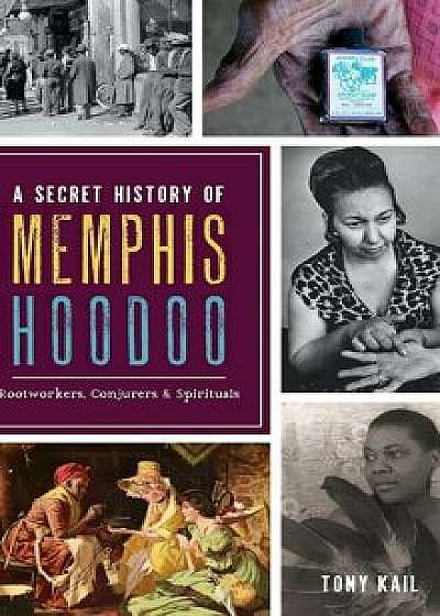 A Secret History of Memphis Hoodoo: Rootworkers, Conjurers & Spirituals, Hardcover/Tony Kail