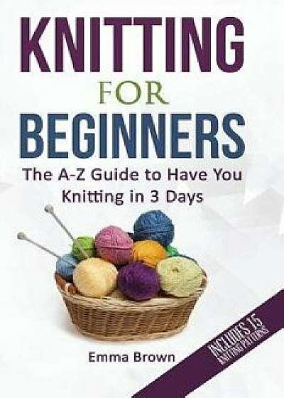 Knitting for Beginners: The A-Z Guide to Have You Knitting in 3 Days, Paperback/Emma Brown