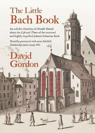 The Little Bach Book: An Eclectic Omnibus of Notable Details about the Life and Times of the Esteemed and Highly Respected Johann Sebastian, Paperback/David J. Gordon