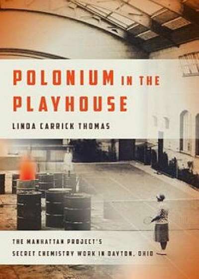 Polonium in the Playhouse: The Manhattan Project's Secret Chemistry Work in Dayton, Ohio, Hardcover/Linda Carrick Thomas
