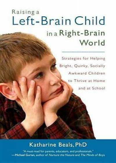Raising a Left-Brain Child in a Right-Brain World: Strategies for Helping Bright, Quirky, Socially Awkward Children to Thrive Athome and at School, Paperback/Katharine Beals