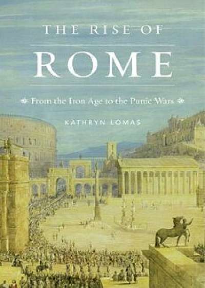 The Rise of Rome: From the Iron Age to the Punic Wars, Hardcover/Kathryn Lomas