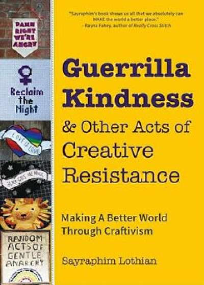 Guerrilla Kindness and Other Acts of Creative Resistance: Making a Better World Through Craftivism, Hardcover/Sayraphim Lothian