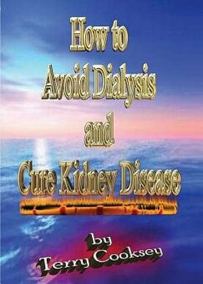How to Avoid Dialysis and Cure Kidney Disease, Paperback/Terry Cooksey