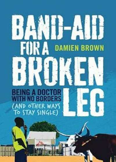 Band-Aid for a Broken Leg: Being a Doctor with No Borders (and Other Ways to Stay Single), Paperback/Damien Brown