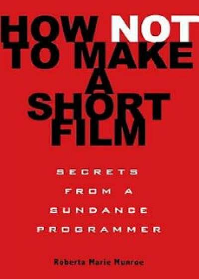How Not to Make a Short Film: Secrets from a Sundance Programmer, Paperback/Roberta Marie Munroe