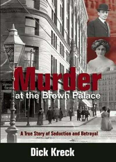 Murder at the Brown Palace: A True Story of Seduction and Betrayal, Paperback/Dick Kreck