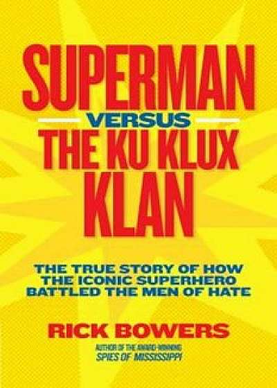 Superman Versus the Ku Klux Klan: The True Story of How the Iconic Superhero Battled the Men of Hate, Hardcover/Richard Bowers
