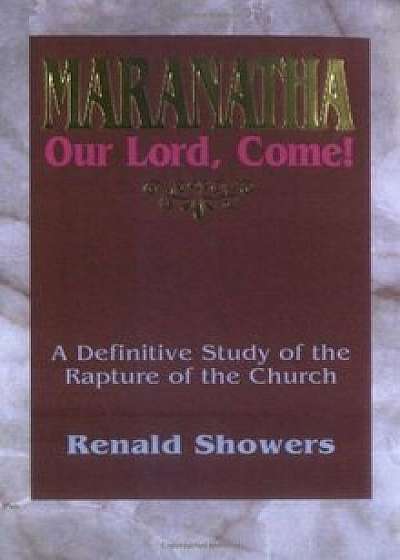 Maranatha: Our Lord, Come!: A Definitive Study of the Rapture of the Church, Paperback/Renald E. Showers
