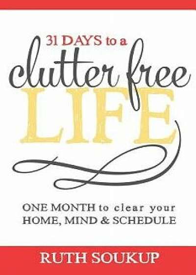 31 Days to a Clutter Free Life: One Month to Clear Your Home, Mind & Schedule, Paperback/Ruth Soukup