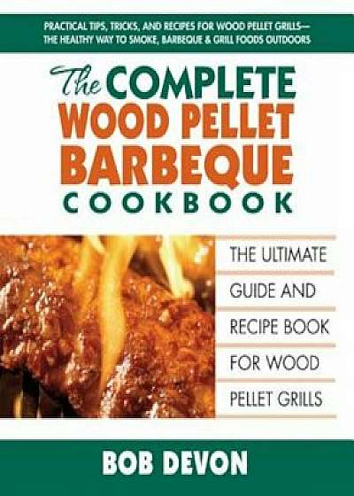The Complete Wood Pellet Barbecue Cookbook: The Ultimate Guide & Recipe Book for Wood Pellet Grills, Paperback/Bob Devon