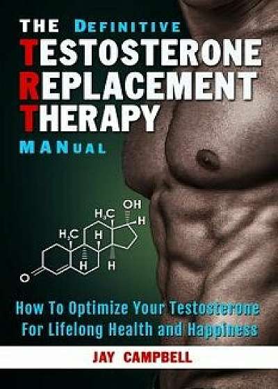 The Definitive Testosterone Replacement Therapy Manual: How to Optimize Your Testosterone for Lifelong Health and Happiness, Paperback/Jay Campbell