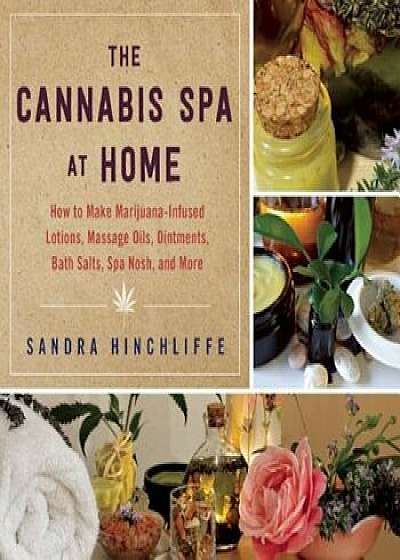 The Cannabis Spa at Home: How to Make Marijuana-Infused Lotions, Massage Oils, Ointments, Bath Salts, Spa Nosh, and More, Hardcover/Sandra Hinchliffe